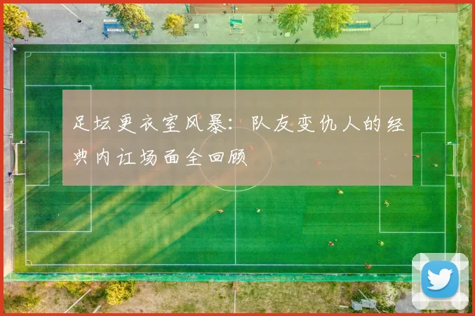 足坛更衣室风暴：队友变仇人的经典内讧场面全回顾
