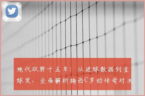 绝代双骄十五年:从进球数据到金球奖,全面解析梅西C罗的传奇对决