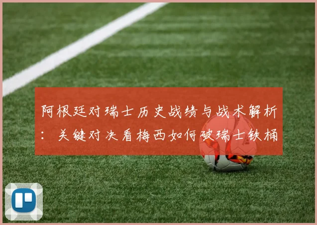 阿根廷对瑞士历史战绩与战术解析：关键对决看梅西如何破瑞士铁桶阵