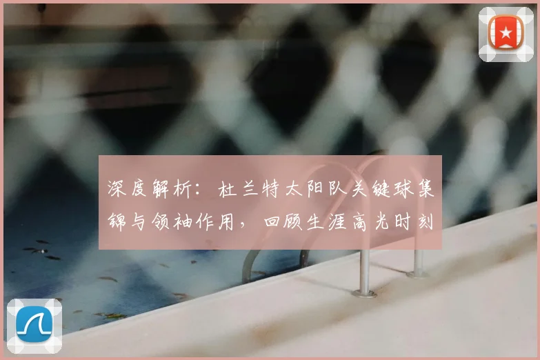 深度解析:杜兰特太阳队关键球集锦与领袖作用,回顾生涯高光时刻