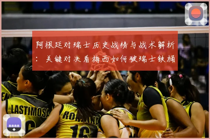 阿根廷对瑞士历史战绩与战术解析:关键对决看梅西如何破瑞士铁桶阵