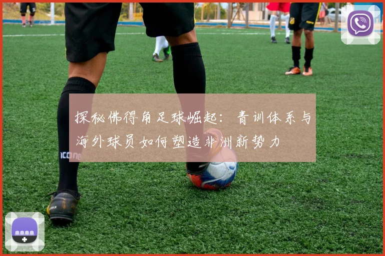 探秘佛得角足球崛起：青训体系与海外球员如何塑造非洲新势力