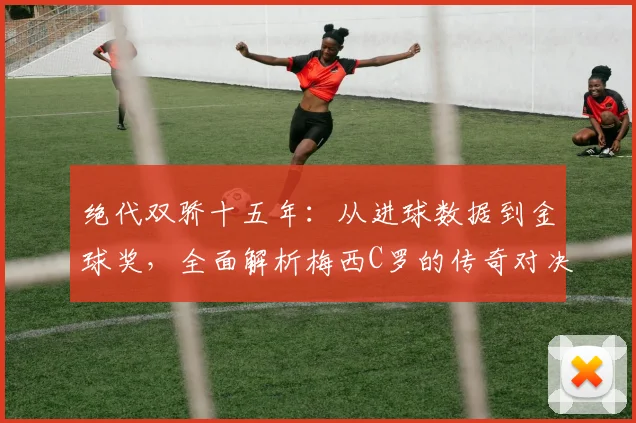 绝代双骄十五年：从进球数据到金球奖，全面解析梅西C罗的传奇对决